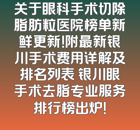 关于眼科手术切除脂肪粒医院榜单新鲜更新！附最新银川手术费用详解及排名列表 银川眼手术去脂专业服务排行榜出炉！