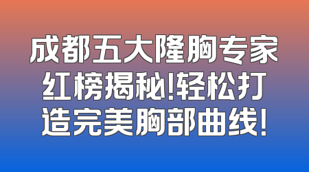 成都五大隆胸专家红榜揭秘！轻松打造完美胸部曲线！