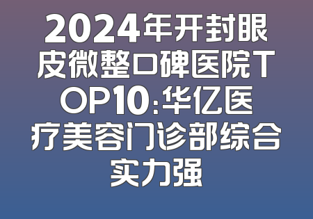 2024年开封眼皮微整口碑医院TOP10：华亿医疗美容门诊部综合实力强