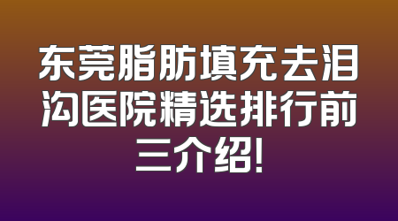 东莞脂肪填充去泪沟医院精选排行前三介绍！