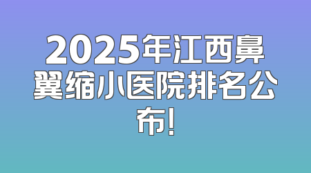 2025年江西鼻翼缩小医院排名公布！