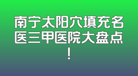 南宁太阳穴填充名医三甲医院大盘点！
