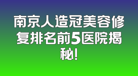 南京人造冠美容修复排名前5医院揭秘!