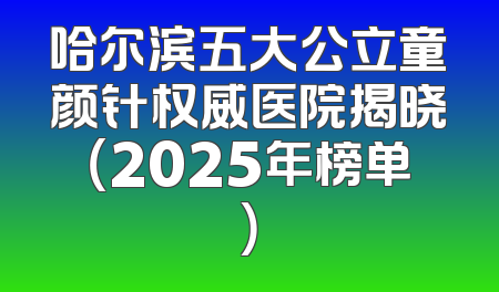 哈尔滨五大公立童颜针权威医院揭晓（2025年榜单）