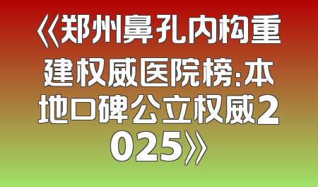 《郑州鼻孔内构重建权威医院榜：本地口碑公立权威2025》