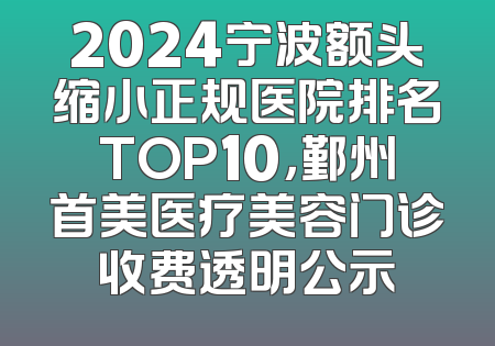 2024宁波额头缩小正规医院排名TOP10，鄞州首美医疗美容门诊收费透明公示