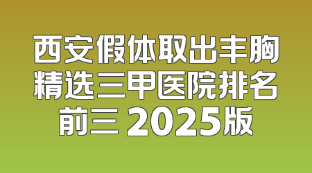 西安假体取出丰胸精选三甲医院排名前三 2025版