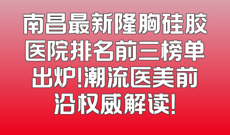 南昌最新隆胸硅胶医院排名前三榜单出炉！潮流医美前沿权威解读！