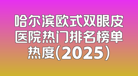 哈尔滨欧式双眼皮医院热门排名榜单热度（2025）