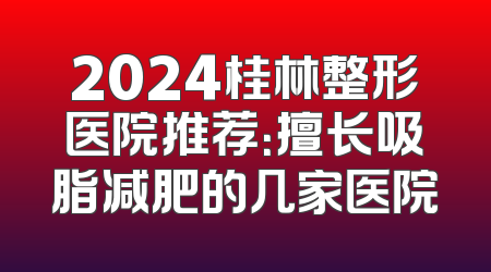 2024桂林整形医院推荐：擅长吸脂减肥的几家医院