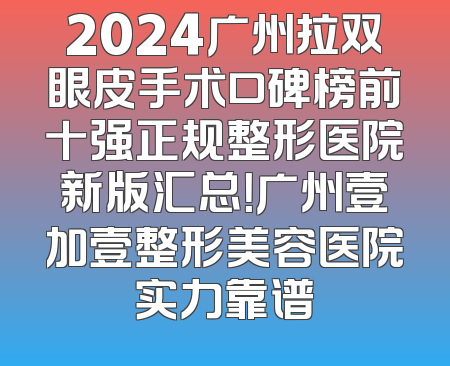 2024广州拉双眼皮手术口碑榜前十强正规整形医院新版汇总！广州壹加壹整形美容医院实力靠谱