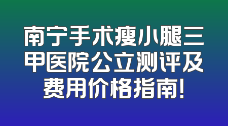 南宁手术瘦小腿三甲医院公立测评及费用价格指南！