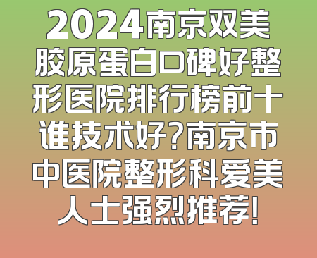 2024南京双美胶原蛋白口碑好整形医院排行榜前十谁技术好？南京市中医院整形科爱美人士强烈推荐！