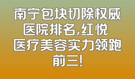 南宁包块切除权威医院排名，红悦徠医疗美容实力领跑前三！