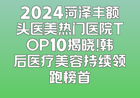 2024菏泽丰额头医美热门医院TOP10揭晓！韩后医疗美容持续领跑榜首