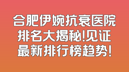 合肥伊婉抗衰医院排名大揭秘！见证最新排行榜趋势！