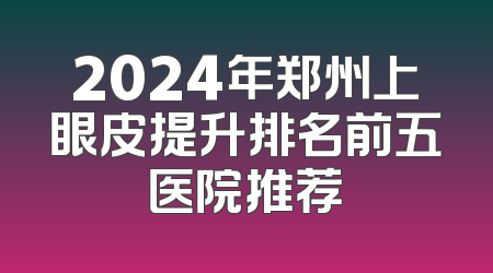 2024年郑州上眼皮提升排名前五医院推荐