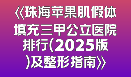 《珠海苹果肌假体填充三甲公立医院排行（2025版）及整形指南》