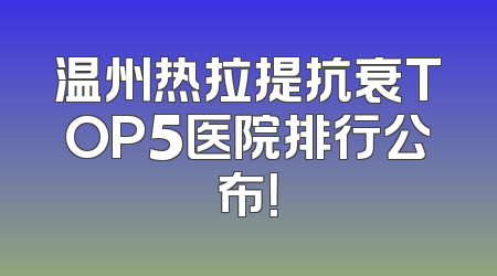 温州热拉提抗衰TOP5医院排行公布！