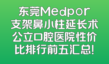 东莞Medpor支架鼻小柱延长术公立口腔医院性价比排行前五汇总！