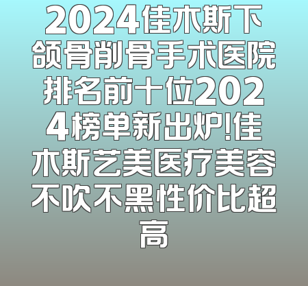 2024佳木斯下颌骨削骨手术医院排名前十位2024榜单新出炉！佳木斯艺美医疗美容不吹不黑性价比超高
