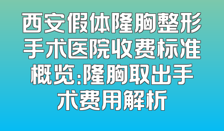 西安假体隆胸整形手术医院收费标准概览：隆胸取出手术费用解析