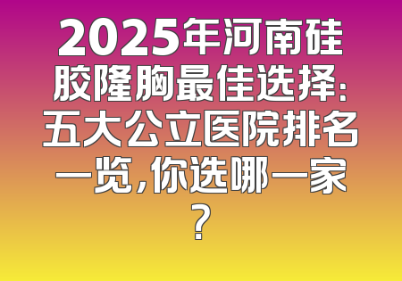 2025年河南硅胶隆胸最佳选择：五大公立医院排名一览，你选哪一家？