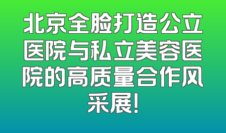 北京全脸打造公立医院与私立美容医院的高质量合作风采展！