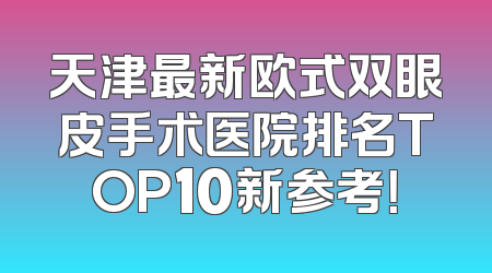 天津最新欧式双眼皮手术医院排名TOP10新参考！