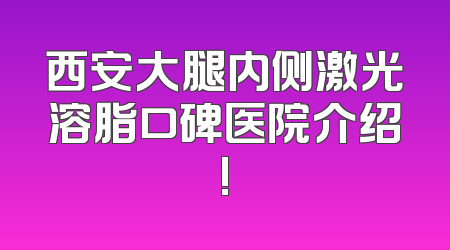 西安大腿内侧激光溶脂口碑医院介绍!