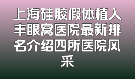 上海硅胶假体植入丰眼窝医院最新排名介绍四所医院风采