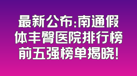 最新公布：南通假体丰臀医院排行榜前五强榜单揭晓！