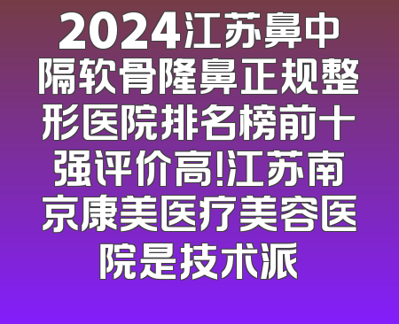 2024江苏鼻中隔软骨隆鼻正规整形医院排名榜前十强评价高！江苏南京康美医疗美容医院是技术派