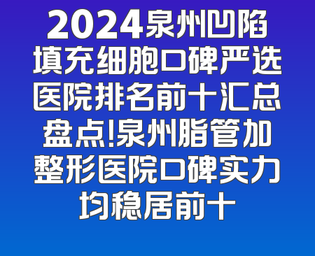 2024泉州凹陷填充细胞口碑严选医院排名前十汇总盘点！泉州脂管加整形医院口碑实力均稳居前十
