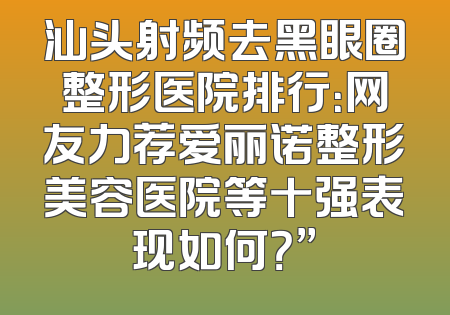 汕头射频去黑眼圈整形医院排行：网友力荐爱丽诺整形美容医院等十强表现如何？”