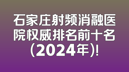 石家庄射频消融医院权威排名前十名（2024年）!
