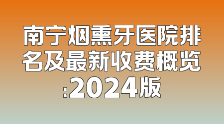 南宁烟熏牙医院排名及最新收费概览：2024版