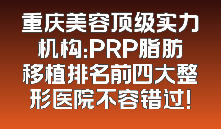 重庆美容顶级实力机构：PRP脂肪移植排名前四大整形医院不容错过！