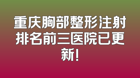 重庆胸部整形注射排名前三医院已更新!