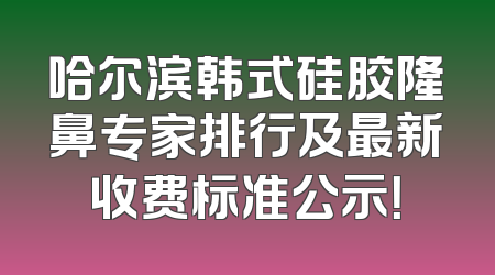 哈尔滨韩式硅胶隆鼻专家排行及最新收费标准公示！