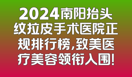 2024南阳抬头纹拉皮手术医院正规排行榜，致美医疗美容领衔入围！