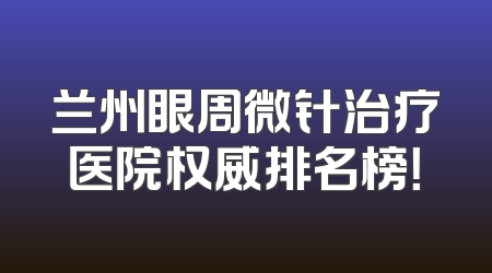 兰州眼周微针治疗医院权威排名榜！