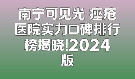 南宁可见光袪痤疮医院实力口碑排行榜揭晓！2024版