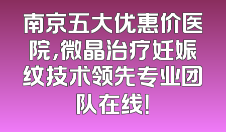 南京五大优惠价医院，微晶治疗妊娠纹技术领先专业团队在线！