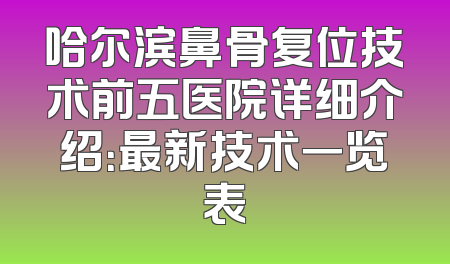 哈尔滨鼻骨复位技术前五医院详细介绍：最新技术一览表