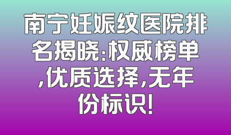南宁妊娠纹医院排名揭晓：权威榜单，优质选择，无年份标识！