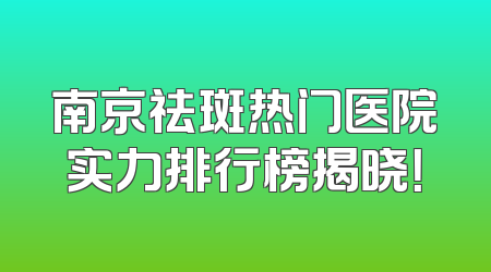 南京祛斑热门医院实力排行榜揭晓！