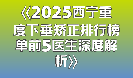 《2025西宁重度下垂矫正排行榜单前5医生深度解析》