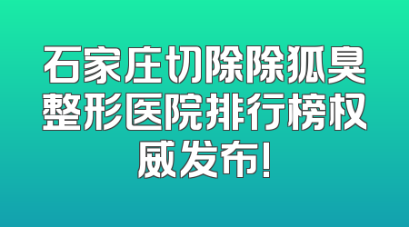 石家庄切除除狐臭整形医院排行榜权威发布!