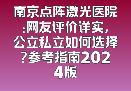 南京点阵激光医院：网友评价详实，公立私立如何选择？参考指南2024版
